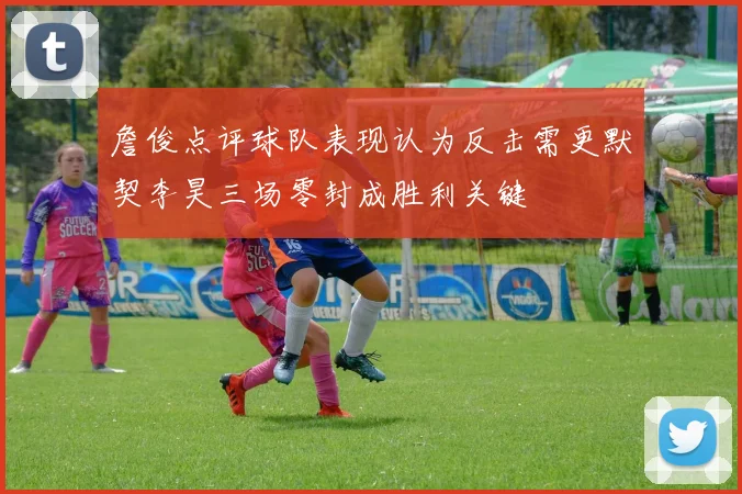 詹俊点评球队表现认为反击需更默契李昊三场零封成胜利关键
