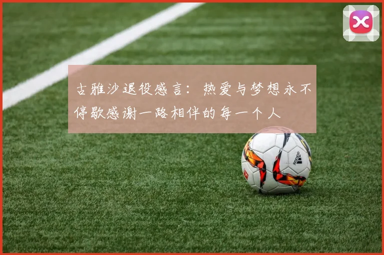 古雅沙退役感言：热爱与梦想永不停歇感谢一路相伴的每一个人