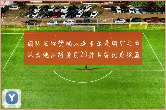 前队记称赞湖人选卡尔是明智之举认为他应跻身前20并具备优秀投篮和防守能力