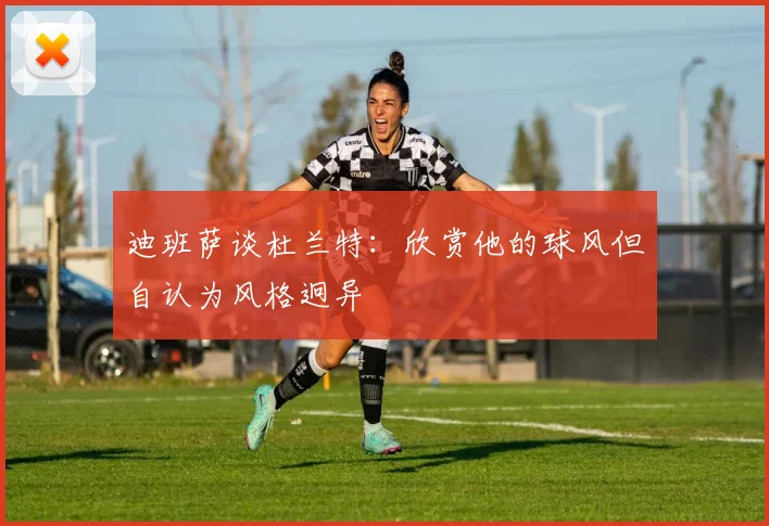 迪班萨谈杜兰特：欣赏他的球风但自认为风格迥异