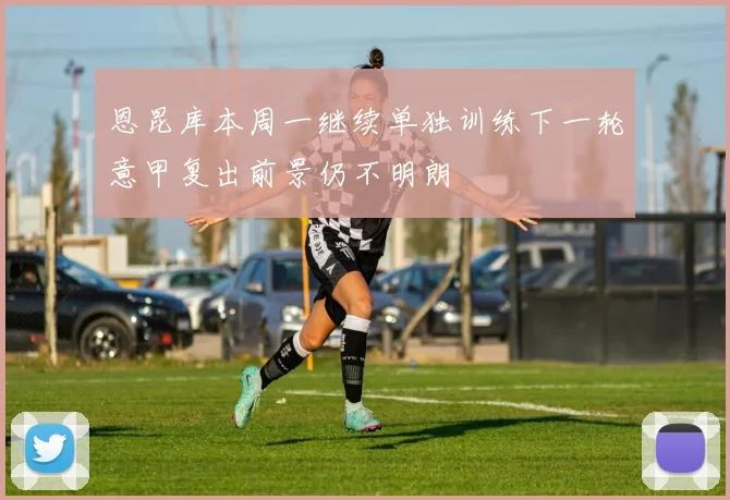 恩昆库本周一继续单独训练下一轮意甲复出前景仍不明朗