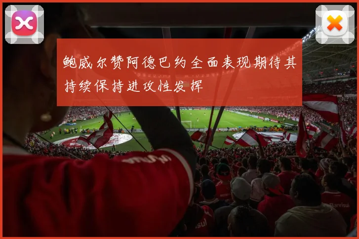 鲍威尔赞阿德巴约全面表现期待其持续保持进攻性发挥
