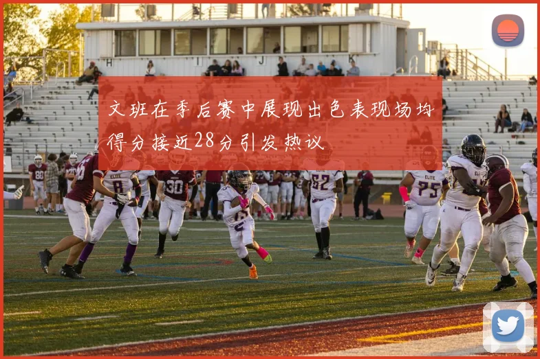 文班在季后赛中展现出色表现场均得分接近28分引发热议