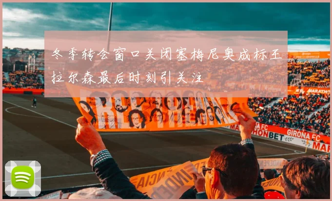 冬季转会窗口关闭塞梅尼奥成标王拉尔森最后时刻引关注