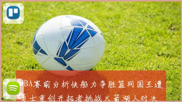 NBA赛前分析快船力争胜篮网国王遭勇士重创开拓者挑战火箭湖人对决雄鹿艰难