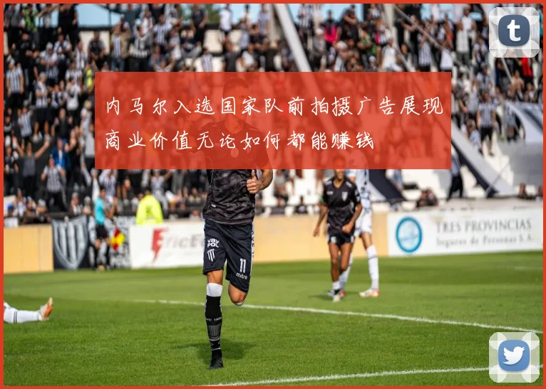 内马尔入选国家队前拍摄广告展现商业价值无论如何都能赚钱