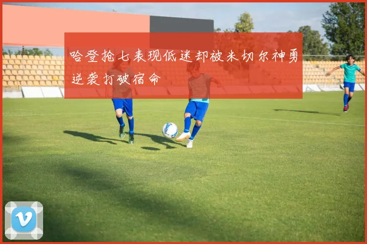 哈登抢七表现低迷却被米切尔神勇逆袭打破宿命