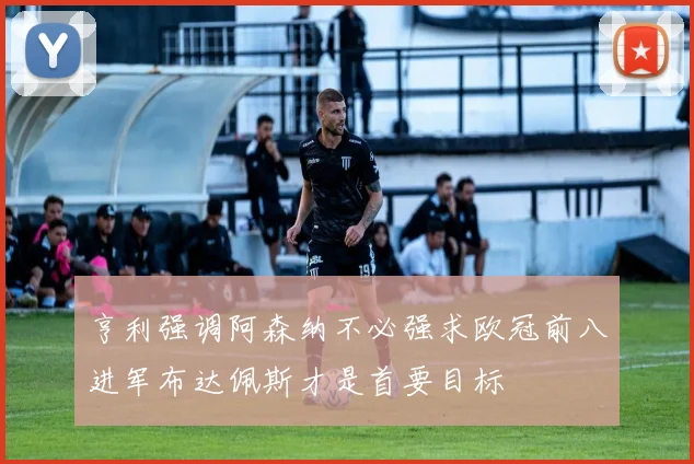 亨利强调阿森纳不必强求欧冠前八进军布达佩斯才是首要目标