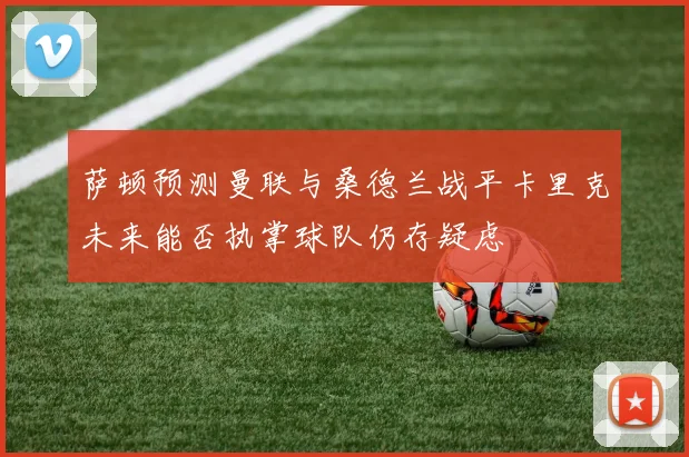萨顿预测曼联与桑德兰战平卡里克未来能否执掌球队仍存疑虑