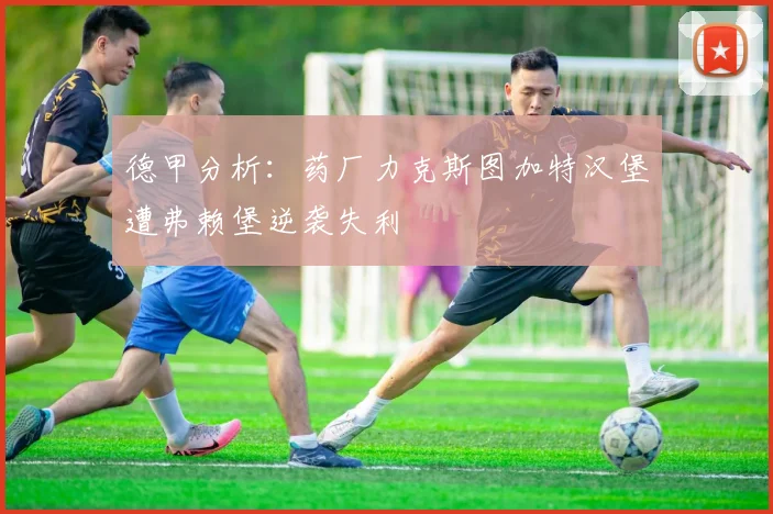 德甲分析：药厂力克斯图加特汉堡遭弗赖堡逆袭失利