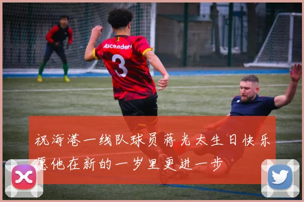 祝海港一线队球员蒋光太生日快乐愿他在新的一岁里更进一步