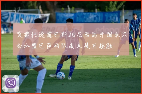 莫雷托透露巴斯托尼若离开国米只会加盟巴萨两队尚未展开接触