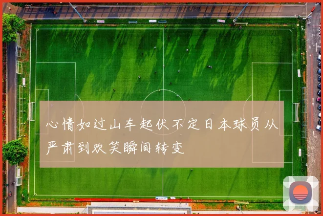 心情如过山车起伏不定日本球员从严肃到欢笑瞬间转变
