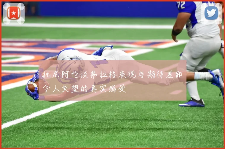 托尼阿伦谈弗拉格表现与期待差距令人失望的真实感受