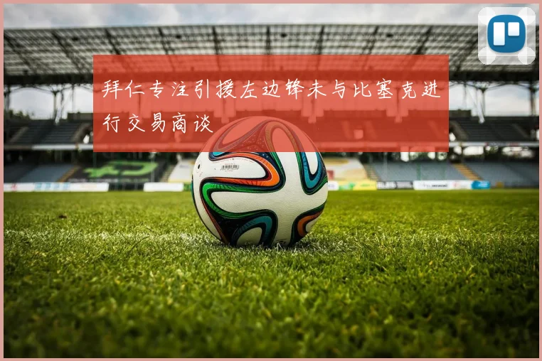 拜仁专注引援左边锋未与比塞克进行交易商谈